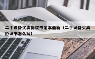 二手设备买卖协议书范本最新（二手设备买卖协议书怎么写）