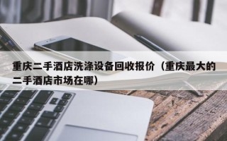 重庆二手酒店洗涤设备回收报价（重庆最大的二手酒店市场在哪）