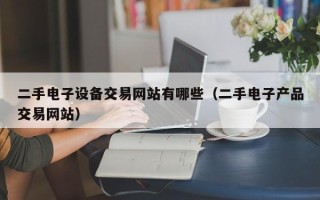 二手电子设备交易网站有哪些（二手电子产品交易网站）