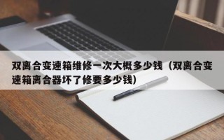 双离合变速箱维修一次大概多少钱（双离合变速箱离合器坏了修要多少钱）