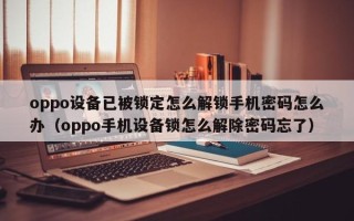 oppo设备已被锁定怎么解锁手机密码怎么办（oppo手机设备锁怎么解除密码忘了）