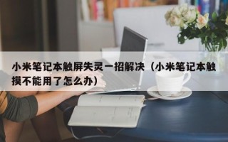 小米笔记本触屏失灵一招解决（小米笔记本触摸不能用了怎么办）