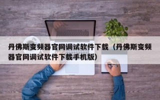 丹佛斯变频器官网调试软件下载（丹佛斯变频器官网调试软件下载手机版）