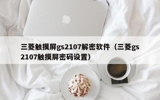 三菱触摸屏gs2107解密软件（三菱gs2107触摸屏密码设置）