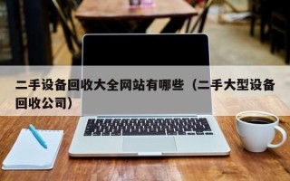 二手设备回收大全网站有哪些（二手大型设备回收公司）