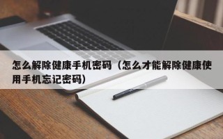 怎么解除健康手机密码（怎么才能解除健康使用手机忘记密码）