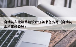 自动洗车控制系统设计任务书怎么写（自动洗车机系统设计）