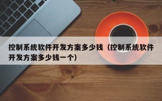 控制系统软件开发方案多少钱（控制系统软件开发方案多少钱一个）