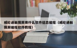 威纶通触摸屏用什么软件组态编程（威纶通触摸屏编程软件教程）