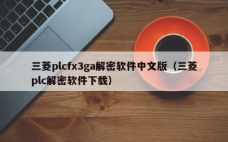 三菱plcfx3ga解密软件中文版（三菱plc解密软件下载）