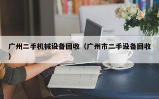 广州二手机械设备回收（广州市二手设备回收）
