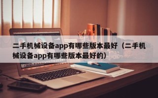 二手机械设备app有哪些版本最好（二手机械设备app有哪些版本最好的）