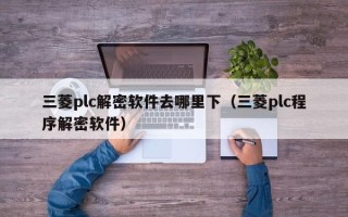 三菱plc解密软件去哪里下（三菱plc程序解密软件）