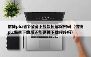 信捷plc程序保密下载如何解除密码（信捷plc保密下载后还能继续下载程序吗）