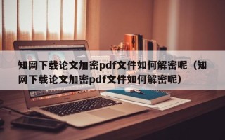 知网下载论文加密pdf文件如何解密呢（知网下载论文加密pdf文件如何解密呢）