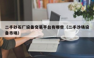 二手砂石厂设备交易平台有哪些（二手沙场设备市场）