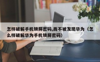 怎样破解手机锁屏密码,而不被发现华为（怎么样破解华为手机锁屏密码）