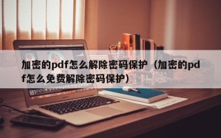 加密的pdf怎么解除密码保护（加密的pdf怎么免费解除密码保护）