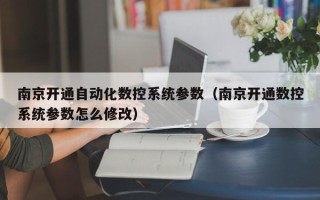 南京开通自动化数控系统参数（南京开通数控系统参数怎么修改）