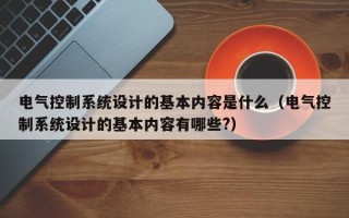 电气控制系统设计的基本内容是什么（电气控制系统设计的基本内容有哪些?）