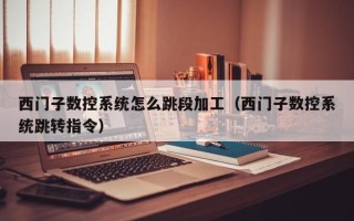 西门子数控系统怎么跳段加工（西门子数控系统跳转指令）