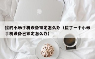 捡的小米手机设备锁定怎么办（捡了一个小米手机设备已锁定怎么办）