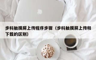 步科触摸屏上传程序步骤（步科触摸屏上传和下载的区别）