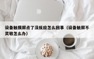 设备触摸屏点了没反应怎么回事（设备触屏不灵敏怎么办）