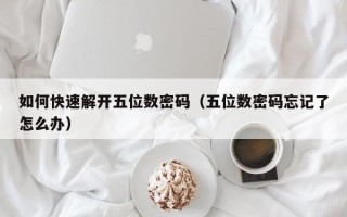 如何快速解开五位数密码（五位数密码忘记了怎么办）