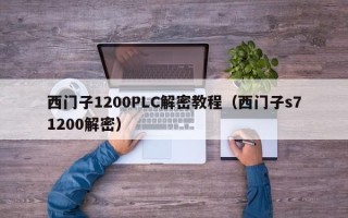 西门子1200PLC解密教程（西门子s71200解密）