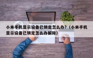 小米手机显示设备已锁定怎么办?（小米手机显示设备已锁定怎么办解除）