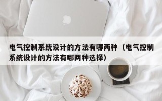 电气控制系统设计的方法有哪两种（电气控制系统设计的方法有哪两种选择）