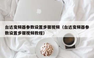 台达变频器参数设置步骤视频（台达变频器参数设置步骤视频教程）