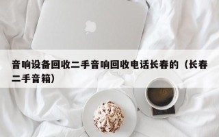 音响设备回收二手音响回收电话长春的（长春二手音箱）