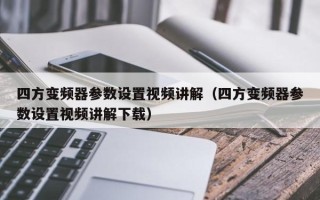 四方变频器参数设置视频讲解（四方变频器参数设置视频讲解下载）