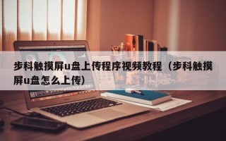 步科触摸屏u盘上传程序视频教程（步科触摸屏u盘怎么上传）