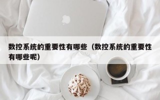 数控系统的重要性有哪些（数控系统的重要性有哪些呢）