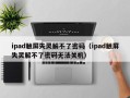 ipad触屏失灵解不了密码（ipad触屏失灵解不了密码无法关机）