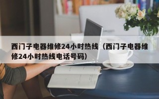 西门子电器维修24小时热线（西门子电器维修24小时热线电话号码）