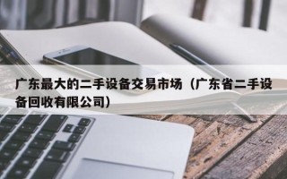 广东最大的二手设备交易市场（广东省二手设备回收有限公司）