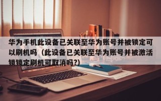 华为手机此设备已关联至华为账号并被锁定可以刷机吗（此设备已关联至华为账号并被激活锁锁定刷机可取消吗?）