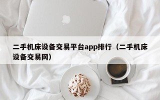 二手机床设备交易平台app排行（二手机床设备交易网）