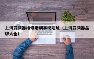 上海变频器维修培训学校地址（上海变频器品牌大全）
