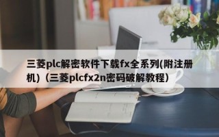 三菱plc解密软件下载fx全系列(附注册机)（三菱plcfx2n密码破解教程）