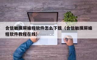 合信触摸屏编程软件怎么下载（合信触摸屏编程软件教程在线）