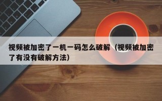 视频被加密了一机一码怎么破解（视频被加密了有没有破解方法）