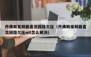 丹佛斯变频器直流回路欠压（丹佛斯变频器直流回路欠压w8怎么解决）