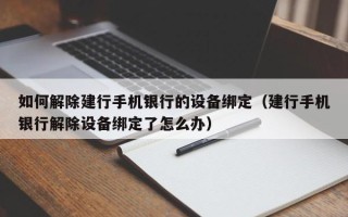 如何解除建行手机银行的设备绑定（建行手机银行解除设备绑定了怎么办）