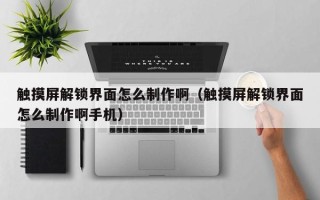 触摸屏解锁界面怎么制作啊（触摸屏解锁界面怎么制作啊手机）