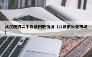 武汉废旧二手设备回收情况（武汉旧设备市场）